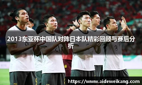 2013东亚杯中国队对阵日本队精彩回顾与赛后分析