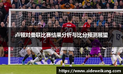 卢顿对曼联比赛结果分析与比分预测展望